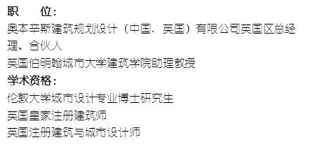 职    位： 奥本辛斯建筑规划设计（中国. 英国）有限公司英国区总经理、合伙人英国伯明翰城市大学beat365助理教授    学术资格：伦敦大学城市设计专业博士研究生英国皇家注册建筑师英国注册建筑与城市设计师